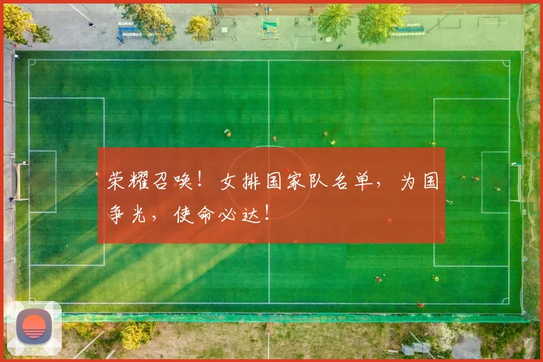 荣耀召唤！女排国家队名单，为国争光，使命必达！
