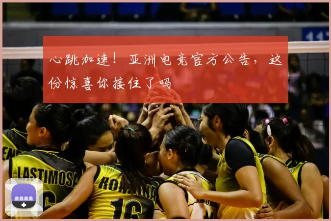 心跳加速！亚洲电竞官方公告，这份惊喜你接住了吗