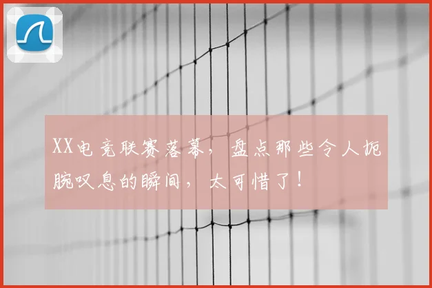 XX电竞联赛落幕，盘点那些令人扼腕叹息的瞬间，太可惜了！