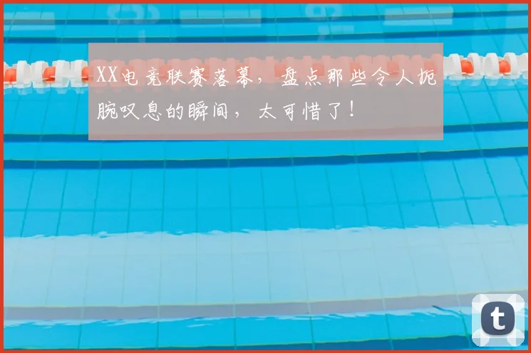 XX电竞联赛落幕，盘点那些令人扼腕叹息的瞬间，太可惜了！