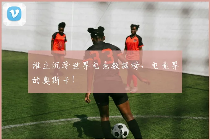 谁主沉浮世界电竞数据榜，电竞界的奥斯卡！