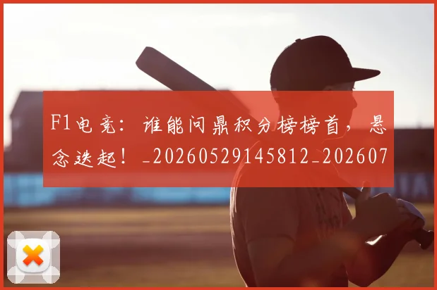 F1电竞：谁能问鼎积分榜榜首，悬念迭起！_20260529145812_20260702043353