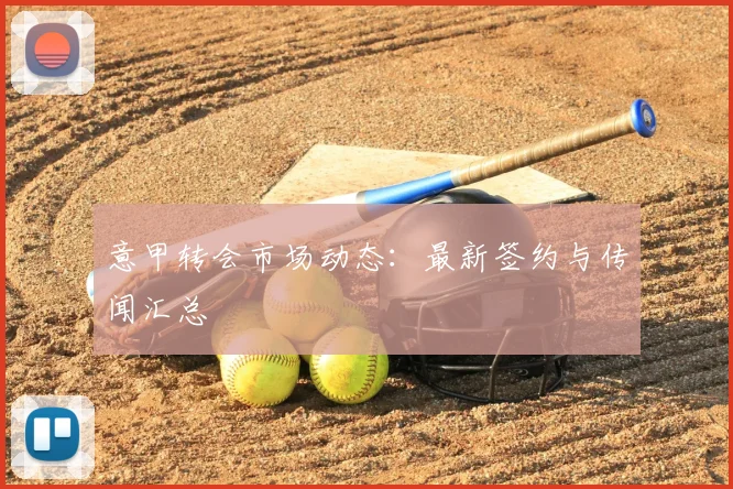 意甲转会市场动态：最新签约与传闻汇总