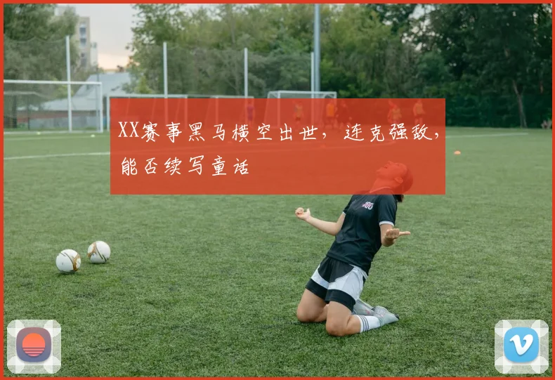 XX赛事黑马横空出世，连克强敌，能否续写童话