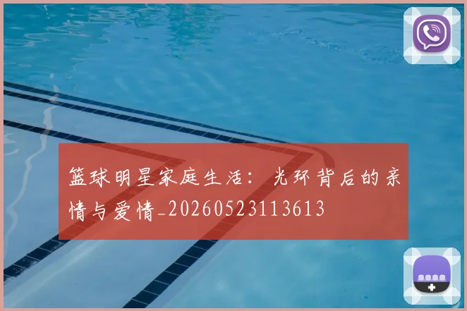 篮球明星家庭生活：光环背后的亲情与爱情_20260523113613