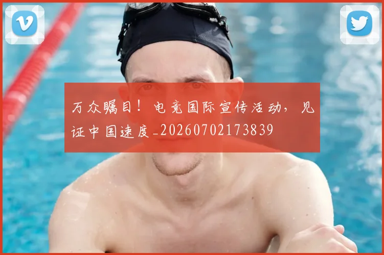 万众瞩目！电竞国际宣传活动，见证中国速度_20260702173839