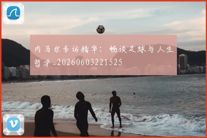 内马尔专访精华：畅谈足球与人生哲学_20260603221525