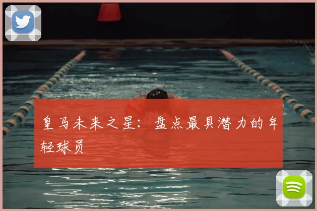 皇马未来之星：盘点最具潜力的年轻球员