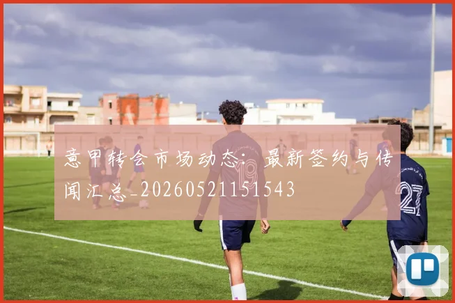 意甲转会市场动态：最新签约与传闻汇总_20260521151543