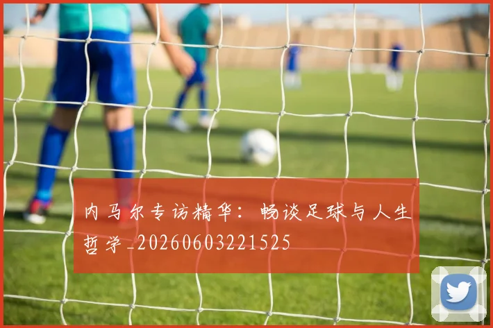 内马尔专访精华：畅谈足球与人生哲学_20260603221525