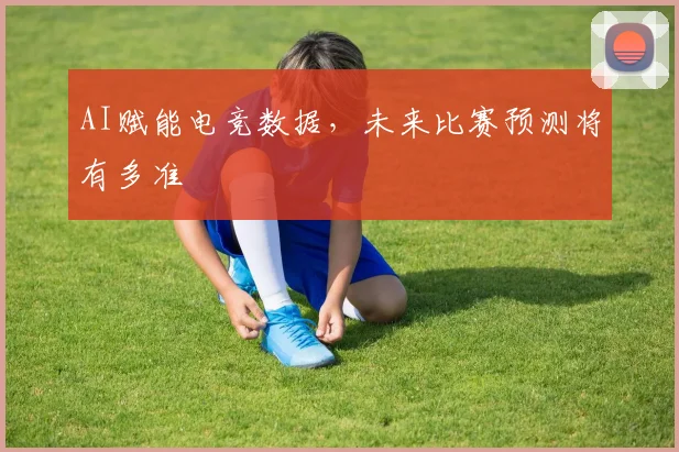 AI赋能电竞数据，未来比赛预测将有多准