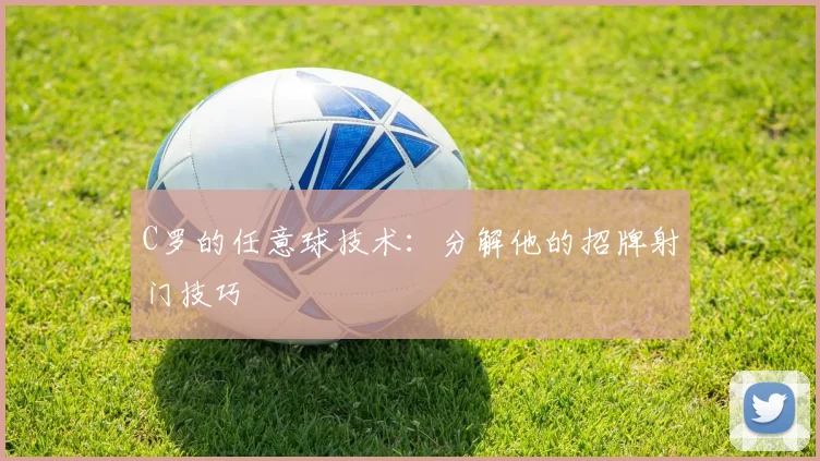 C罗的任意球技术:分解他的招牌射门技巧