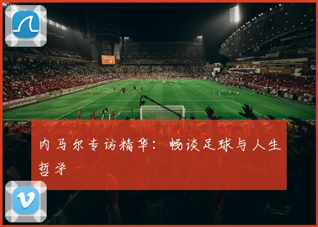 内马尔专访精华：畅谈足球与人生哲学