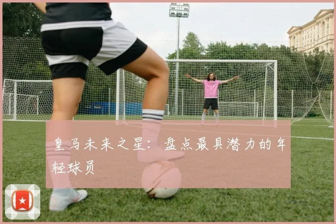 皇马未来之星：盘点最具潜力的年轻球员