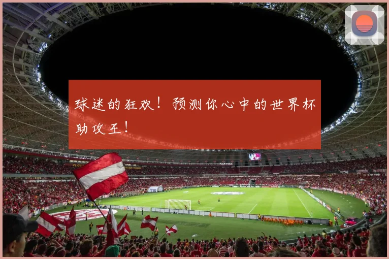 球迷的狂欢！预测你心中的世界杯助攻王！