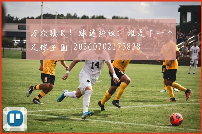 万众瞩目！球迷热议：谁是下一个足球王国_20260702173838