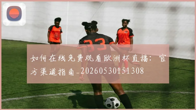 如何在线免费观看欧洲杯直播：官方渠道指南_20260530151308