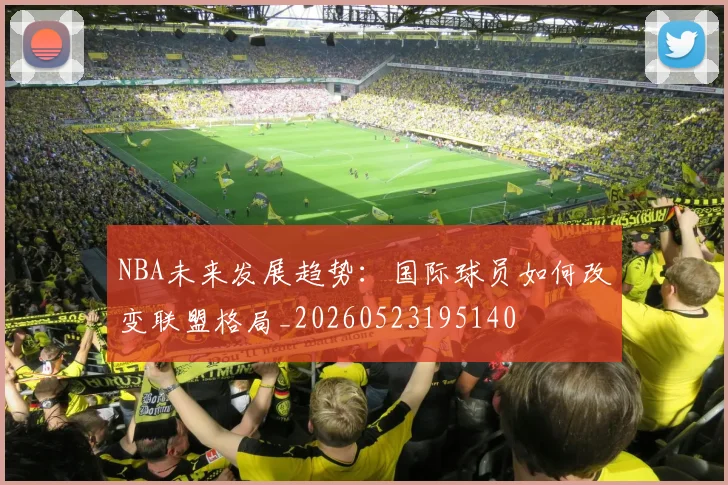 NBA未来发展趋势：国际球员如何改变联盟格局_20260523195140