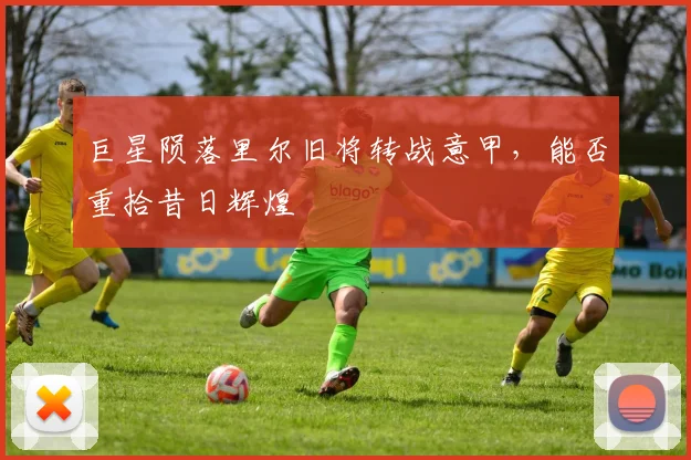 巨星陨落里尔旧将转战意甲，能否重拾昔日辉煌