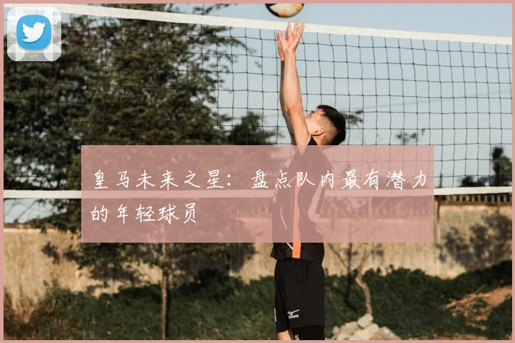 皇马未来之星：盘点队内最有潜力的年轻球员